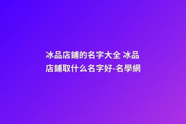 冰品店鋪的名字大全 冰品店鋪取什么名字好-名學網